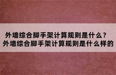 外墙综合脚手架计算规则是什么？ 外墙综合脚手架计算规则是什么样的